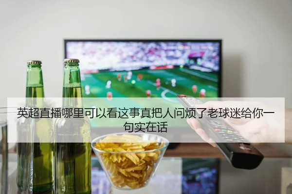 英超直播哪里可以看这事真把人问烦了老球迷给你一句实在话（leyu）