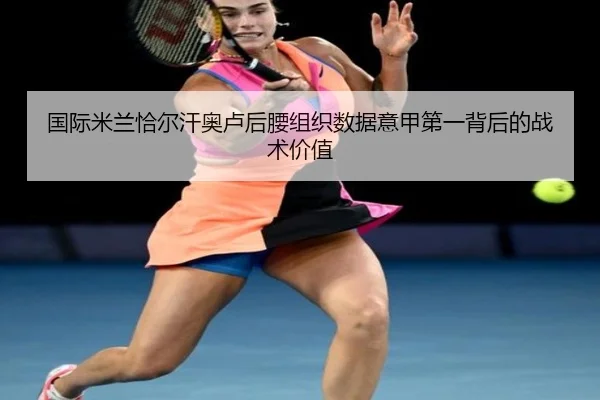 国际米兰恰尔汗奥卢后腰组织数据意甲第一背后的战术价值