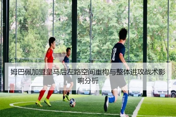 姆巴佩加盟皇马后左路空间重构与整体进攻战术影响分析