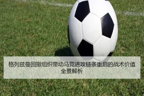 格列兹曼回撤组织带动马竞进攻链条重启的战术价值全景解析