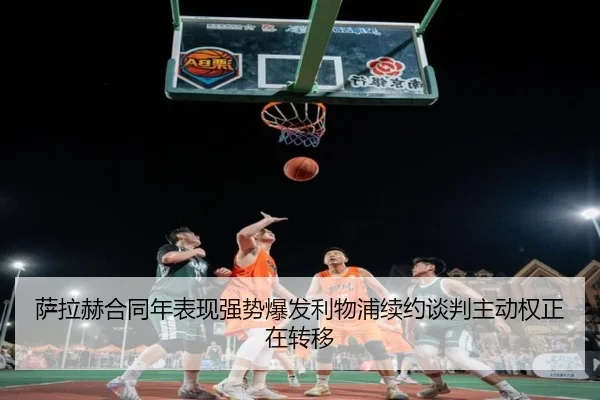 萨拉赫合同年表现强势爆发利物浦续约谈判主动权正在转移