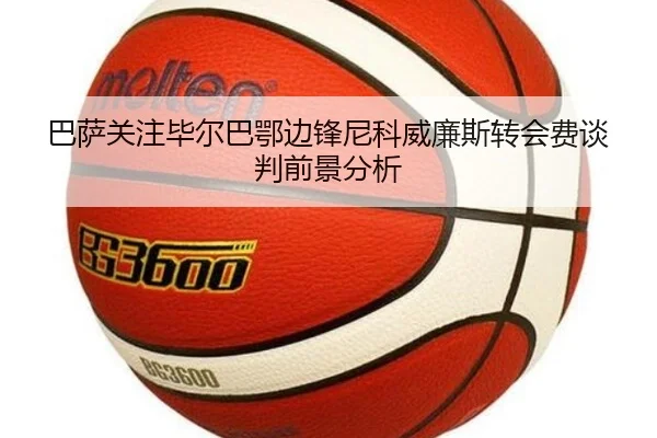 巴萨关注毕尔巴鄂边锋尼科威廉斯转会费谈判前景分析