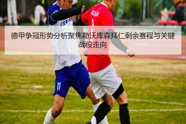 德甲争冠形势分析聚焦勒沃库森拜仁剩余赛程与关键战役走向