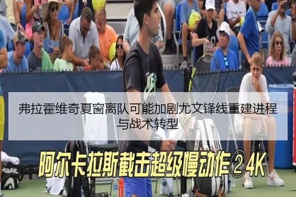弗拉霍维奇夏窗离队可能加剧尤文锋线重建进程与战术转型