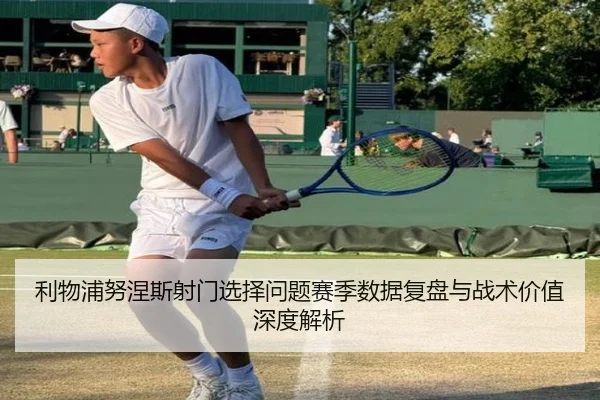 利物浦努涅斯射门选择问题赛季数据复盘与战术价值深度解析
