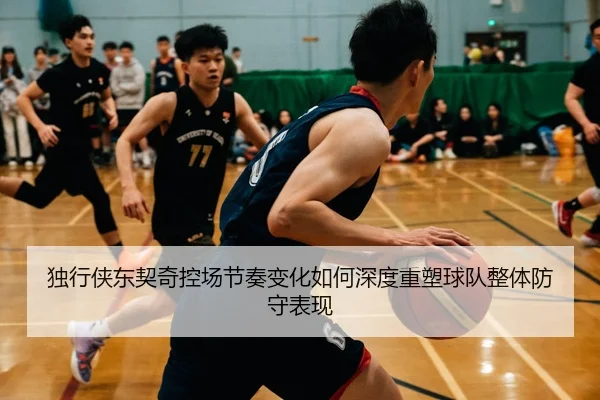 独行侠东契奇控场节奏变化如何深度重塑球队整体防守表现