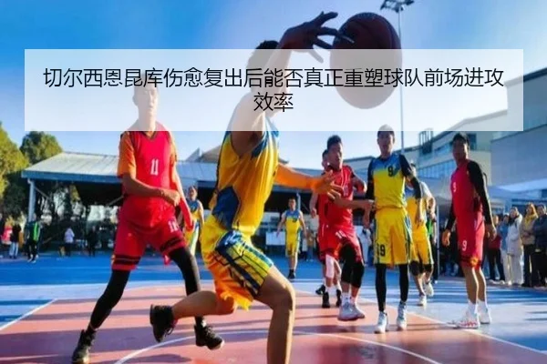 切尔西恩昆库伤愈复出后能否真正重塑球队前场进攻效率