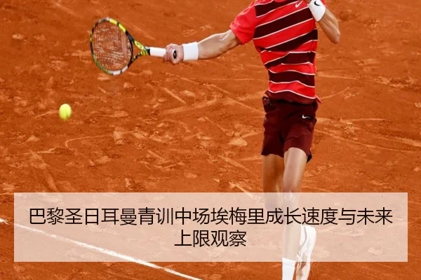 巴黎圣日耳曼青训中场埃梅里成长速度与未来上限观察