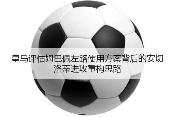 皇马评估姆巴佩左路使用方案背后的安切洛蒂进攻重构思路