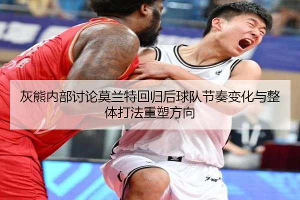 灰熊内部讨论莫兰特回归后球队节奏变化与整体打法重塑方向