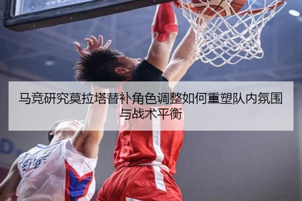 马竞研究莫拉塔替补角色调整如何重塑队内氛围与战术平衡