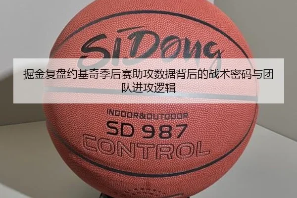 掘金复盘约基奇季后赛助攻数据背后的战术密码与团队进攻逻辑