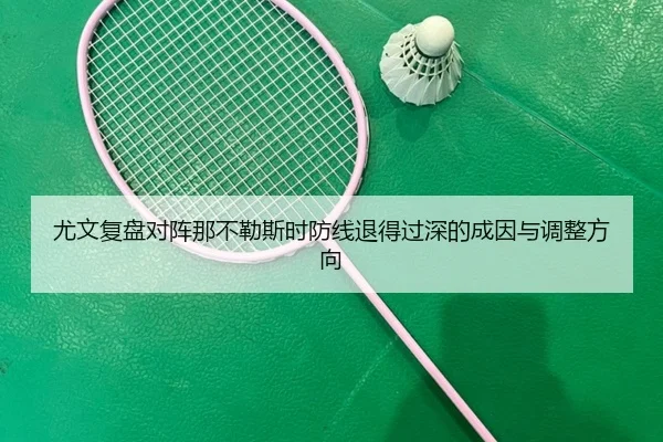 尤文复盘对阵那不勒斯时防线退得过深的成因与调整方向