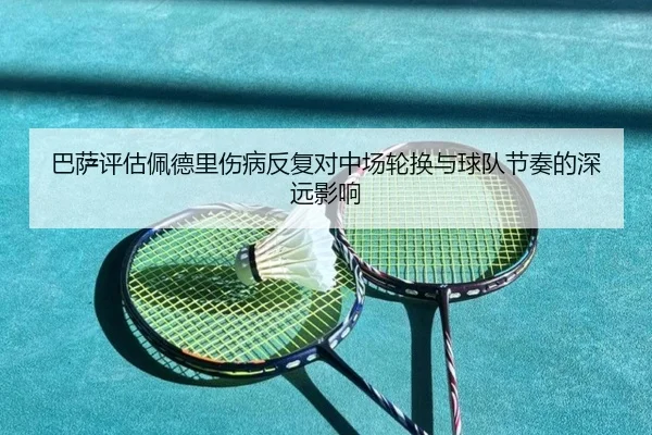 巴萨评估佩德里伤病反复对中场轮换与球队节奏的深远影响