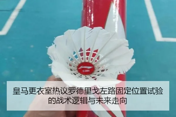 皇马更衣室热议罗德里戈左路固定位置试验的战术逻辑与未来走向