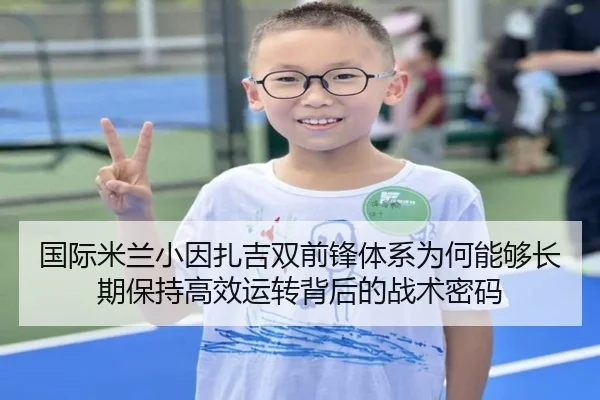 国际米兰小因扎吉双前锋体系为何能够长期保持高效运转背后的战术密码