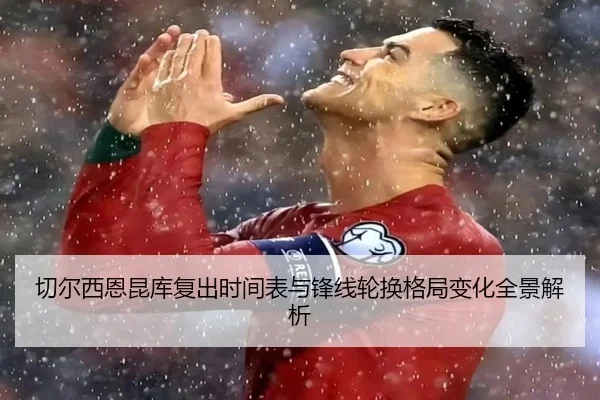 切尔西恩昆库复出时间表与锋线轮换格局变化全景解析