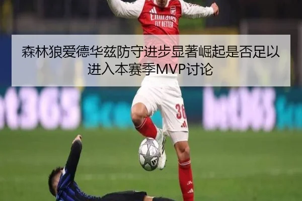 森林狼爱德华兹防守进步显著崛起是否足以进入本赛季MVP讨论