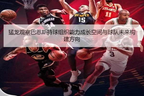 猛龙观察巴恩斯持球组织能力成长空间与球队未来构建方向