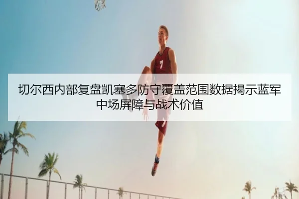 切尔西内部复盘凯塞多防守覆盖范围数据揭示蓝军中场屏障与战术价值