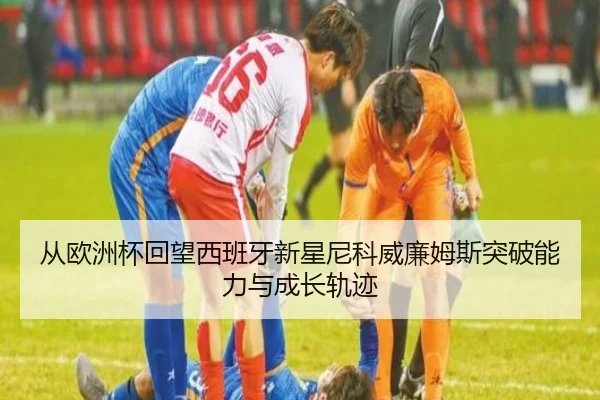 从欧洲杯回望西班牙新星尼科威廉姆斯突破能力与成长轨迹