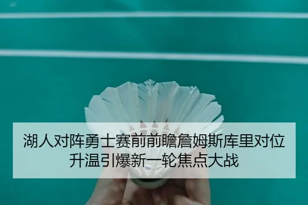 湖人对阵勇士赛前前瞻詹姆斯库里对位升温引爆新一轮焦点大战