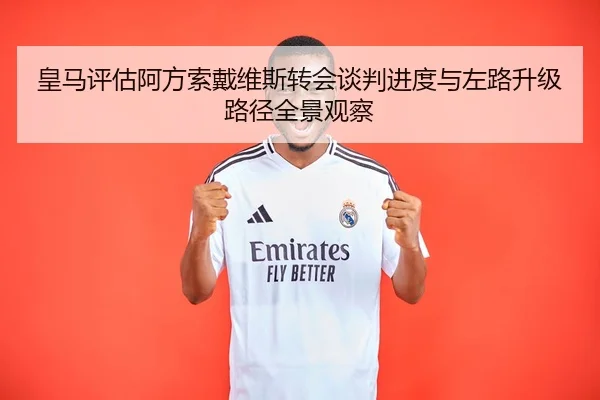 皇马评估阿方索戴维斯转会谈判进度与左路升级路径全景观察