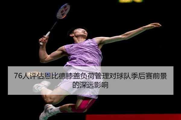 76人评估恩比德膝盖负荷管理对球队季后赛前景的深远影响