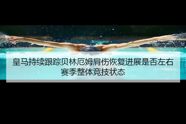 皇马持续跟踪贝林厄姆肩伤恢复进展是否左右赛季整体竞技状态