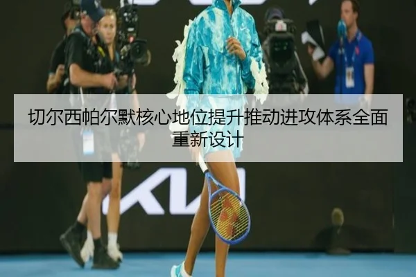 切尔西帕尔默核心地位提升推动进攻体系全面重新设计