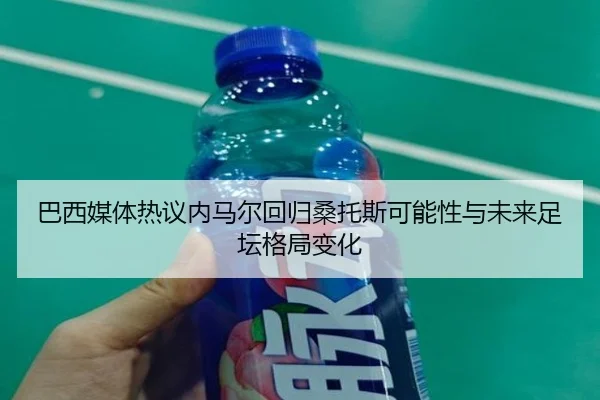 巴西媒体热议内马尔回归桑托斯可能性与未来足坛格局变化