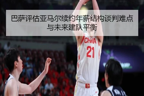 巴萨评估亚马尔续约年薪结构谈判难点与未来建队平衡