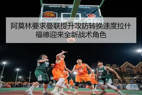 阿莫林要求曼联提升攻防转换速度拉什福德迎来全新战术角色