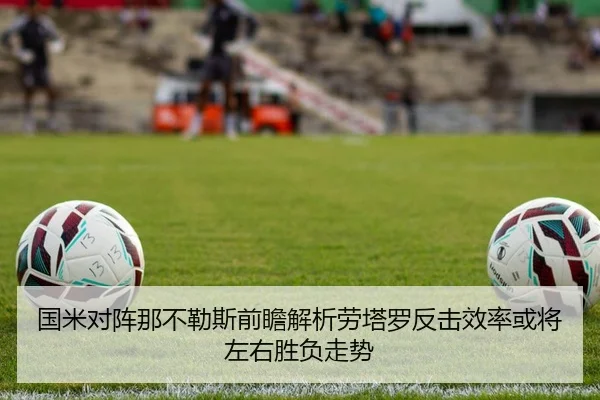 国米对阵那不勒斯前瞻解析劳塔罗反击效率或将左右胜负走势