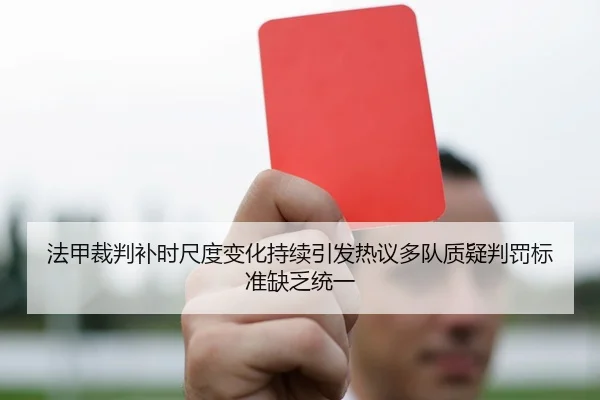 法甲裁判补时尺度变化持续引发热议多队质疑判罚标准缺乏统一