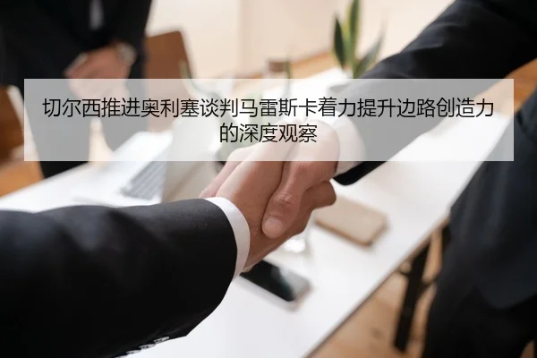 切尔西推进奥利塞谈判马雷斯卡着力提升边路创造力的深度观察