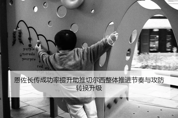 恩佐长传成功率提升助推切尔西整体推进节奏与攻防转换升级