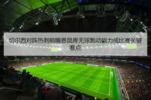 切尔西对阵热刺前瞻恩昆库无球跑动能力成比赛关键看点