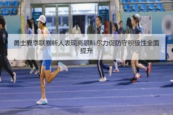 勇士夏季联赛新人表现亮眼科尔力促防守积极性全面提升 | leyu